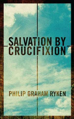 Salvation by Crucifixion de Philip G Ryken