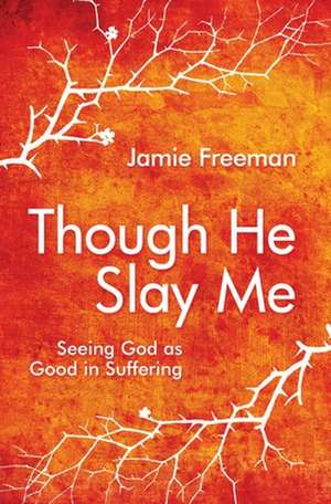 Though He Slay Me: Seeing God as Good in Suffering de Jamie Freeman