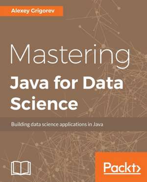 Mastering Java for Data Science de Alexey Grigorev