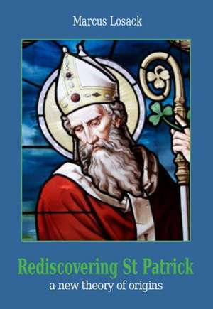 Rediscovering Saint Patrick: A New Theory of Origins de Marcus Losack