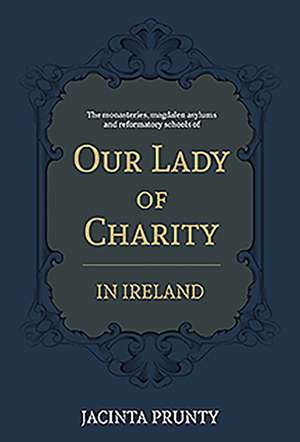 Our Lady of Charity in Ireland: The Monasteries, Magdalen Asylums, and Reformatory Schools, 1853-1973 de Jacinta Prunty