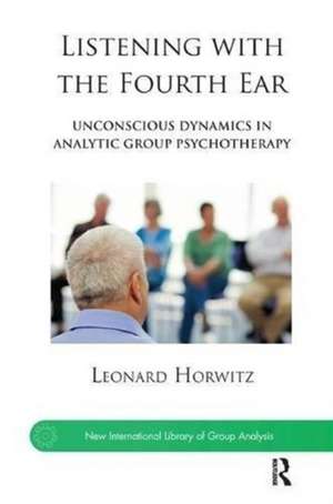 Listening with the Fourth Ear: Unconscious Dynamics in Analytic Group Psychotherapy de Leonard Horwitz