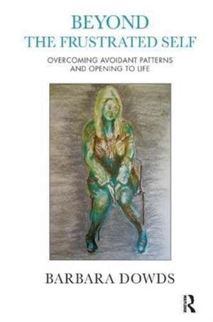 Beyond the Frustrated Self: Overcoming Avoidant Patterns and Opening to Life de Barbara Dowds