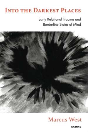 Into the Darkest Places: Early Relational Trauma and Borderline States of Mind de Marcus West