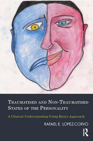 Traumatised and Non-Traumatised States of the Personality: A Clinical Understanding Using Bion's Approach de Rafael E. Lopez-Corvo