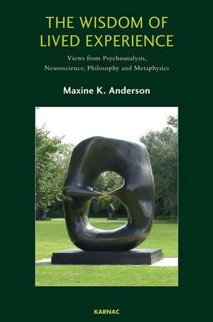 The Wisdom of Lived Experience: Views from Psychoanalysis, Neuroscience, Philosophy and Metaphysics de Maxine K. Anderson