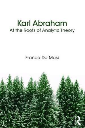 Karl Abraham: At the Roots of Analytic Theory de Franco De Masi