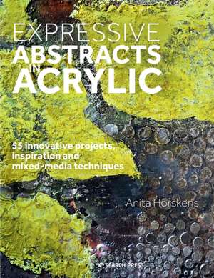 Expressive Abstracts in Acrylic: 55 Innovative Projects, Inspiration and Mixed-Media Techniques de Anita Horskens