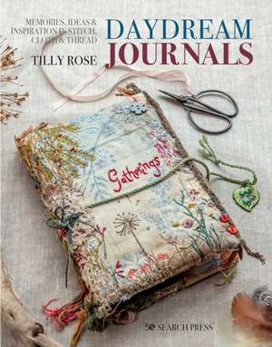 Daydream Journals: Memories, Ideas and Inspiration in Stitch, Cloth & Thread de Tilly Rose