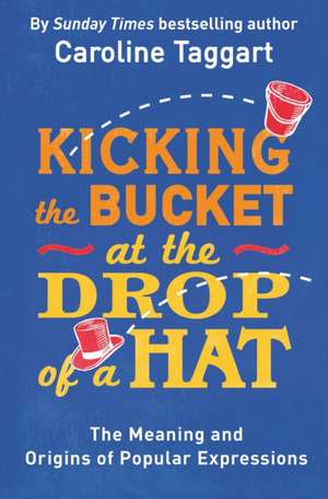 Kicking the Bucket at the Drop of a Hat: The Meaning and Origins of Popular Expressions de Caroline Taggart