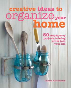 Creative Ideas to Organize Your Home: 50 step-by-step projects to bring order into your life de Linda Peterson