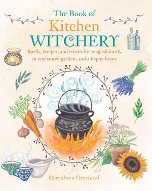 The Book of Kitchen Witchery: Spells, recipes, and rituals for magical meals, an enchanted garden, and a happy home de Cerridwen Greenleaf