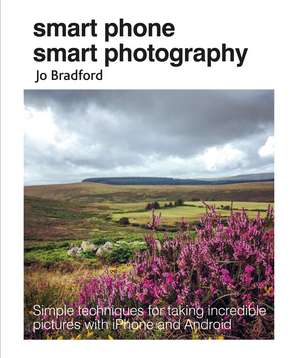 Smart Phone Smart Photography: Simple techniques for taking incredible pictures with iPhone and Android de Jo Bradford