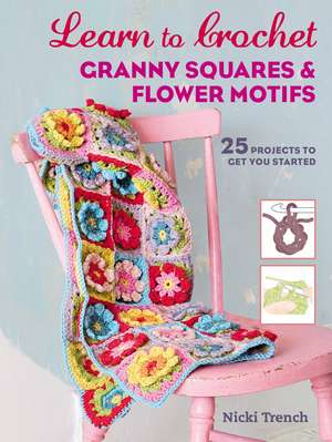 Learn to Crochet Granny Squares and Flower Motifs: 25 projects to get you started de Nicki Trench