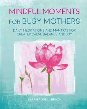 Mindful Moments for Busy Mothers: Daily meditations and mantras for greater calm, balance and joy de Sarah Rudell Beach