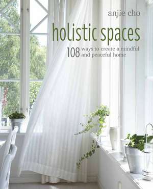 Holistic Spaces: 108 ways to create a mindful and peaceful home de Anjie Cho