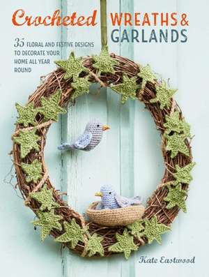 Crocheted Wreaths and Garlands: 35 Floral and Festive Designs to Decorate Your Home All Year Round de Kate Eastwood