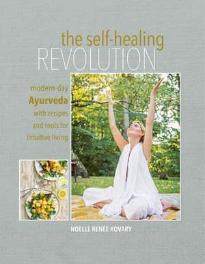 The Self-healing Revolution: Modern-day Ayurveda with recipes and tools for intuitive living de Noelle Renée Kovary