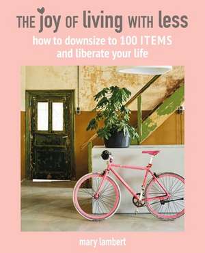 The Joy of Living with Less: How to downsize to 100 items and liberate your life de Mary Lambert