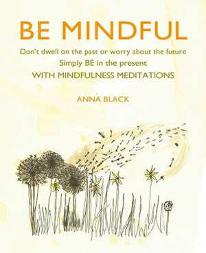 Be Mindful: Don't dwell on the past or worry about the future, simply BE in the present with mindfulness meditations de Anna Black