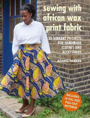 Sewing with African Wax Print Fabric: 25 vibrant projects for handmade clothes and accessories de Adaku Parker