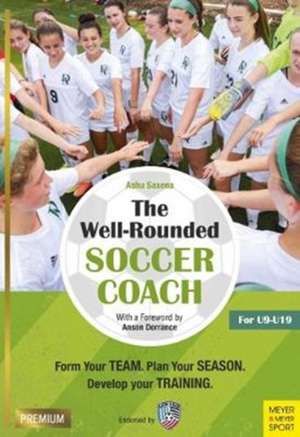 The Well-Rounded Soccer Coach, 2nd Ed: Form Your Team, Plan Your Season, Develop Your Training Sessions U9-19 de Ashu Saxena