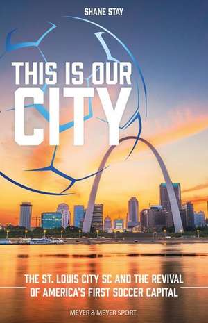 This Is Our City: The St. Louis City SC and the Revival of America's First Soccer Capital de Shane Stay