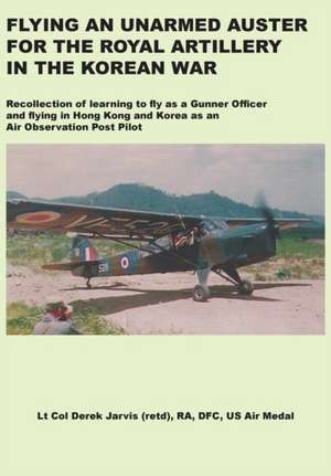 Flying an Unarmed Auster for the Royal Artillery in the Korean War de Derek Jarvis