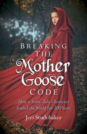 Breaking the Mother Goose Code – How a Fairy–Tale Character Fooled the World for 300 Years de Jeri Studebaker