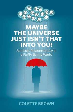 Maybe the Universe Just Isn`t That Into You! – Spiritual Responsibility in a Fluffy Bunny World de Colette Brown