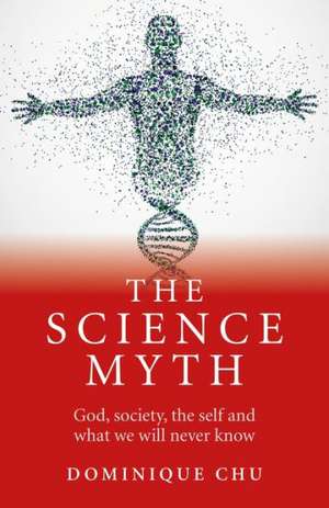 Science Myth, The – God, society, the self and what we will never know. de Dominique Chu