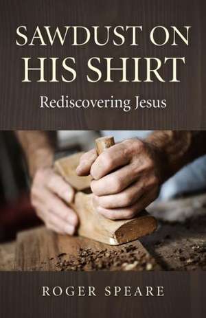 Sawdust on His Shirt – Rediscovering Jesus de Roger Speare