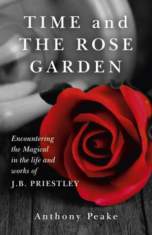 Time and The Rose Garden – Encountering the Magical in the life and works of J.B. Priestley de Anthony Peake