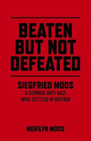 Beaten But Not Defeated – Siegfried Moos – A German anti–Nazi who settled in Britain de Merilyn Moos