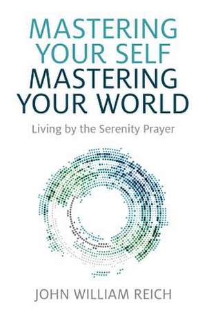 Mastering Your Self, Mastering Your World – Living by the Serenity Prayer de John William Reich