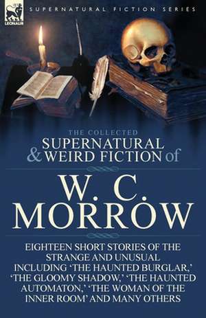 The Collected Supernatural and Weird Fiction of W. C. Morrow de William Chambers Morrow