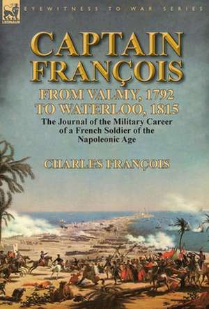 Captain Francois: From Valmy, 1792 to Waterloo, 1815-The Journal of the Military Career of a French Soldier of the Napoleonic Age de Charles François