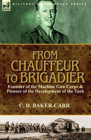 From Chauffeur to Brigadier-Founder of the Machine Gun Corps & Pioneer of the Development of the Tank de C. D. Baker-Carr