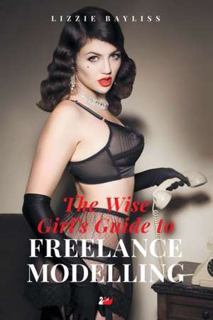 The Wise Girl's Guide to Freelance Modelling de Lizzie Bayliss