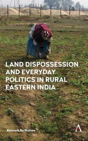 Land Dispossession and Everyday Politics in Rural Eastern India de Kenneth Bo Nielsen