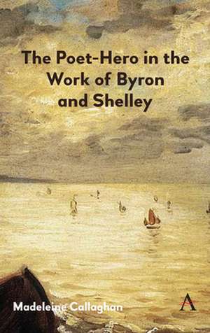 Poet-Hero in the Work of Byron and Shelley de Madeleine Callaghan