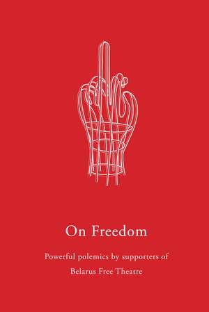 On Freedom: Powerful polemics by supporters of Belarus Free Theatre de Belarus Free Theatre