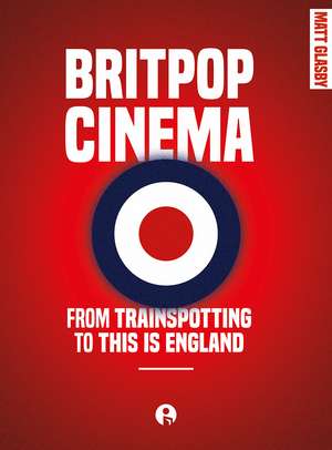 Britpop Cinema: From Trainspotting to This is England de Matt Glasby