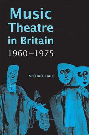 Music Theatre in Britain, 1960–1975 de Michael Hall