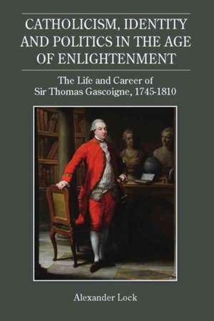 Catholicism, Identity and Politics in the Age of – The Life and Career of Sir Thomas Gascoigne, 1745–1810 de Alexander Lock