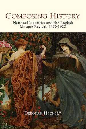 Composing History – National Identities and the English Masque Revival, 1860–1920 de Deborah Heckert