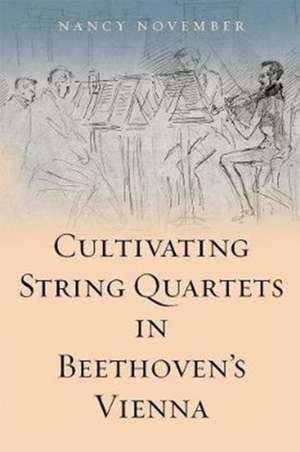 Cultivating String Quartets in Beethoven`s Vienna de Nancy November