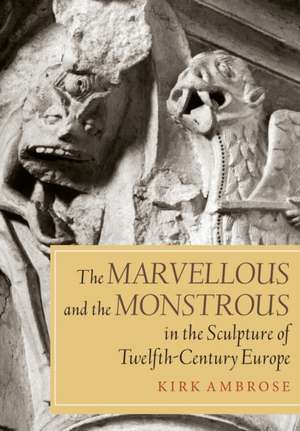 The Marvellous and the Monstrous in the Sculpture of Twelfth–Century Europe de Kirk Ambrose