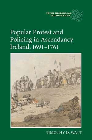 Popular Protest and Policing in Ascendancy Ireland, 1691–1761 de Timothy D. Watt