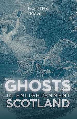 Ghosts in Enlightenment Scotland de Martha Mcgill